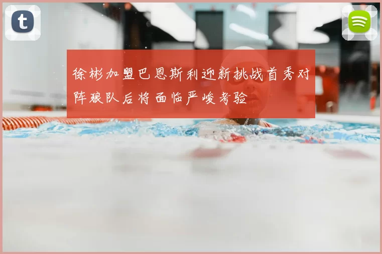 徐彬加盟巴恩斯利迎新挑战首秀对阵狼队后将面临严峻考验