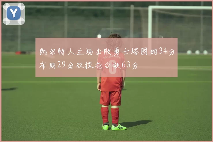 凯尔特人主场击败勇士塔图姆34分布朗29分双探花合砍63分