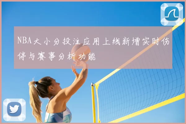 NBA大小分投注应用上线新增实时伤停与赛事分析功能