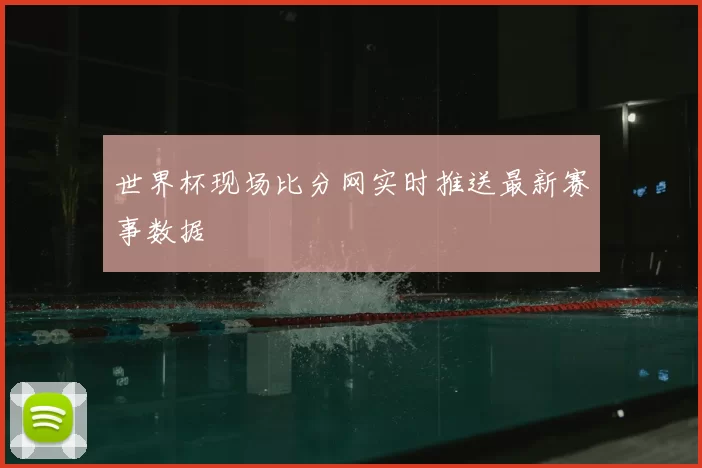 世界杯现场比分网实时推送最新赛事数据