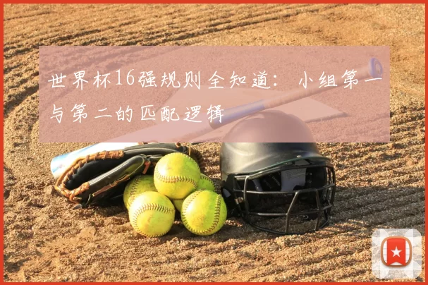 世界杯16强规则全知道：小组第一与第二的匹配逻辑