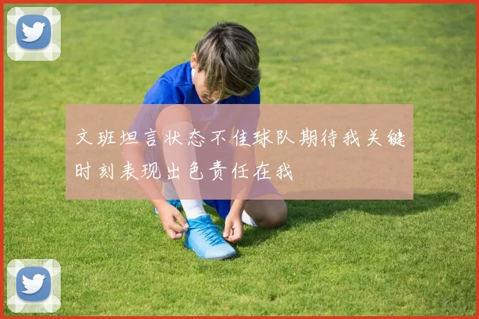 文班坦言状态不佳球队期待我关键时刻表现出色责任在我