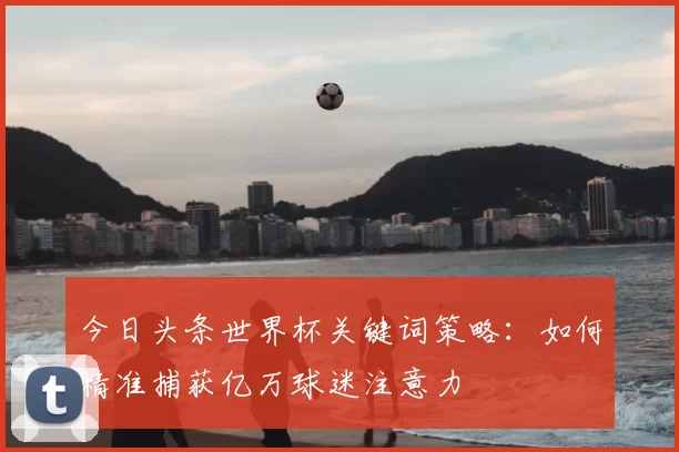 今日头条世界杯关键词策略：如何精准捕获亿万球迷注意力