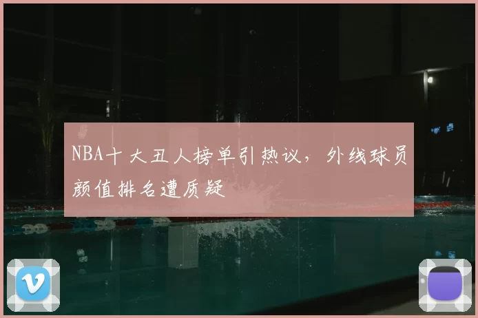 NBA十大丑人榜单引热议，外线球员颜值排名遭质疑