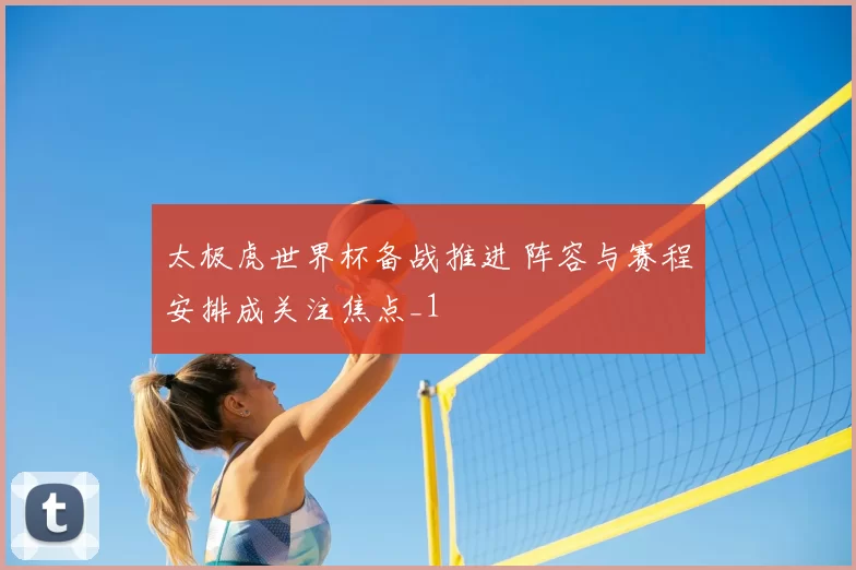 太极虎世界杯备战推进 阵容与赛程安排成关注焦点_1