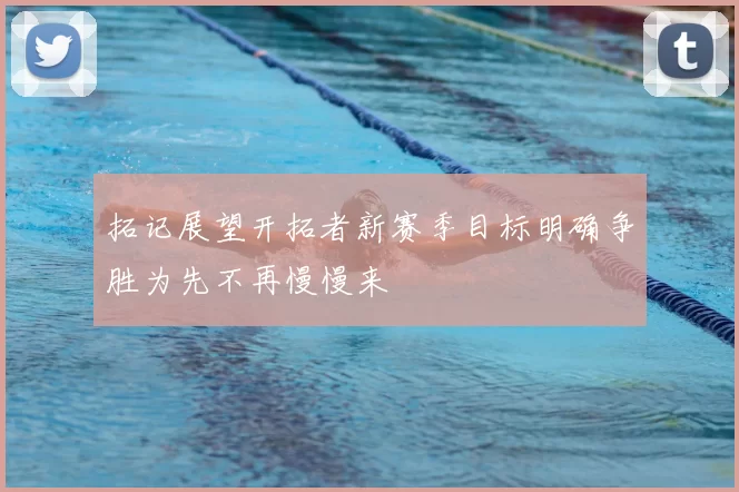 拓记展望开拓者新赛季目标明确争胜为先不再慢慢来