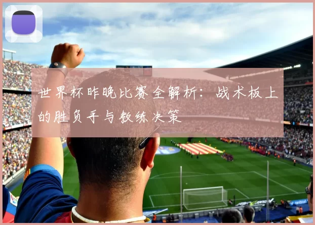 世界杯昨晚比赛全解析:战术板上的胜负手与教练决策