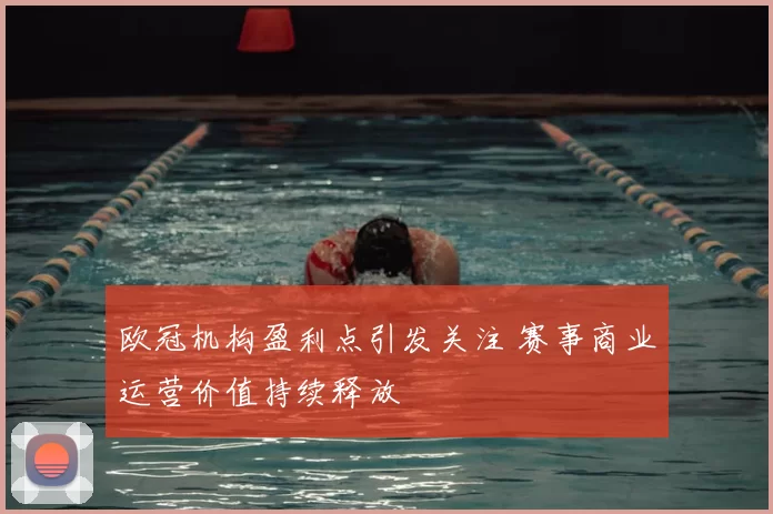 欧冠机构盈利点引发关注 赛事商业运营价值持续释放