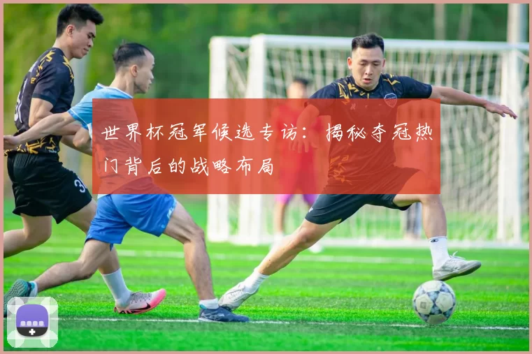 世界杯冠军候选专访：揭秘夺冠热门背后的战略布局